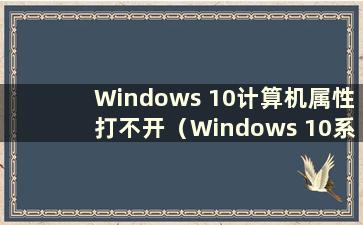 Windows 10计算机属性打不开（Windows 10系统属性打不开）